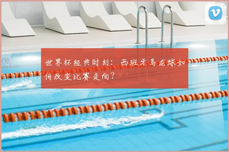 世界杯经典时刻：西班牙乌龙球如何改变比赛走向？