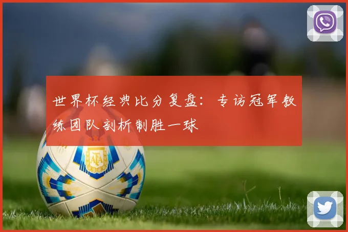 世界杯经典比分复盘：专访冠军教练团队剖析制胜一球