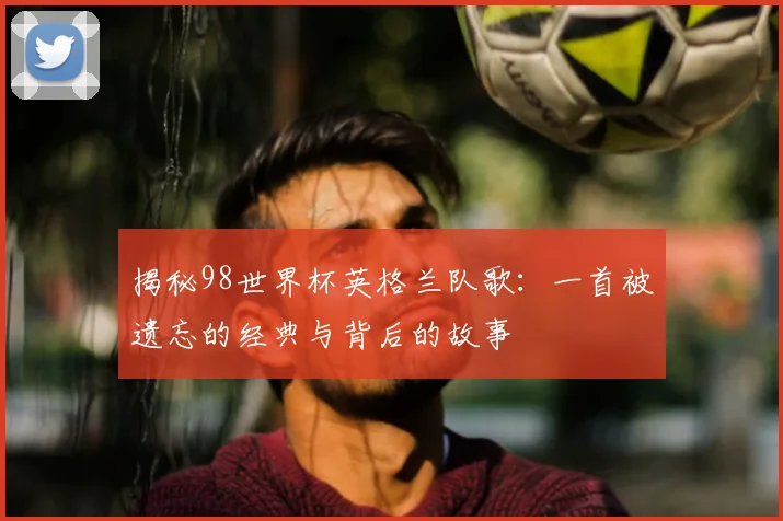 揭秘98世界杯英格兰队歌：一首被遗忘的经典与背后的故事