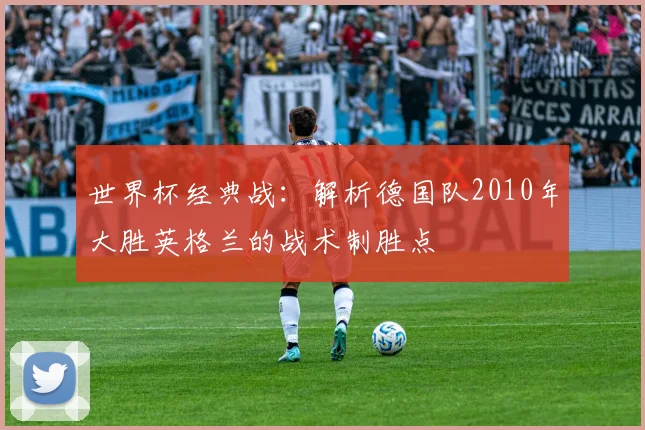 世界杯经典战：解析德国队2010年大胜英格兰的战术制胜点