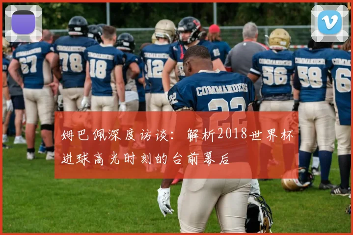 姆巴佩深度访谈:解析2018世界杯进球高光时刻的台前幕后