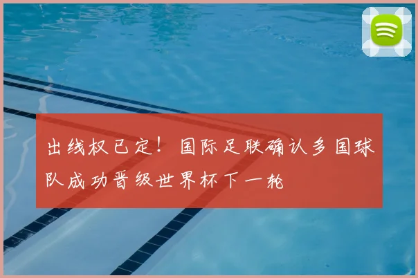 出线权已定！国际足联确认多国球队成功晋级世界杯下一轮