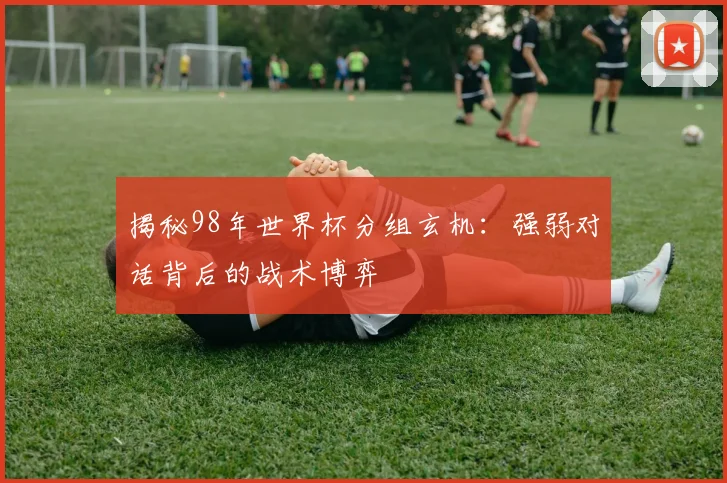 揭秘98年世界杯分组玄机：强弱对话背后的战术博弈