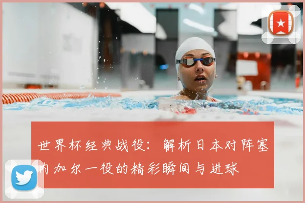 世界杯经典战役：解析日本对阵塞内加尔一役的精彩瞬间与进球