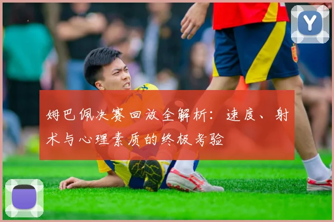 姆巴佩决赛回放全解析:速度、射术与心理素质的终极考验