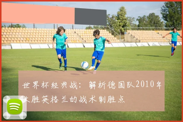 世界杯经典战：解析德国队2010年大胜英格兰的战术制胜点