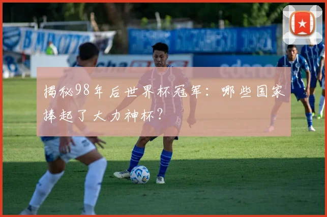 揭秘98年后世界杯冠军：哪些国家捧起了大力神杯？