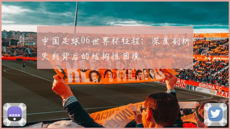 中国足球06世界杯征程：深度剖析失利背后的结构性困境