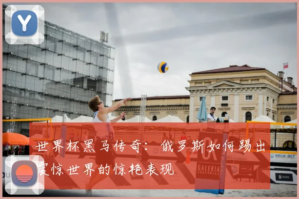 世界杯黑马传奇:俄罗斯如何踢出震惊世界的惊艳表现