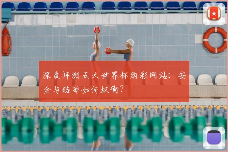 深度评测五大世界杯购彩网站：安全与赔率如何权衡？