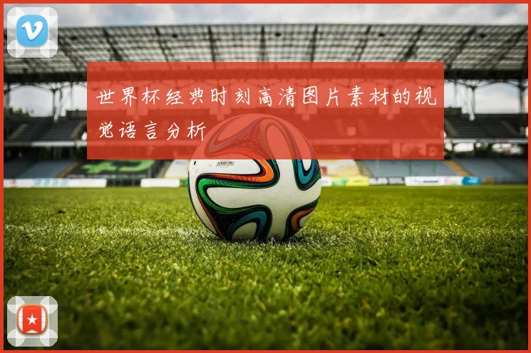世界杯经典时刻高清图片素材的视觉语言分析