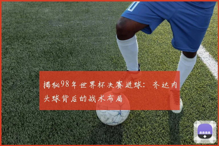 揭秘98年世界杯决赛进球：齐达内头球背后的战术布局
