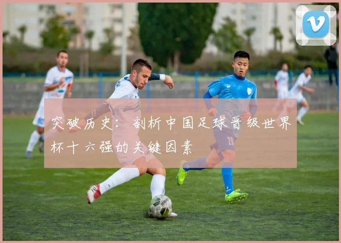 突破历史:剖析中国足球晋级世界杯十六强的关键因素