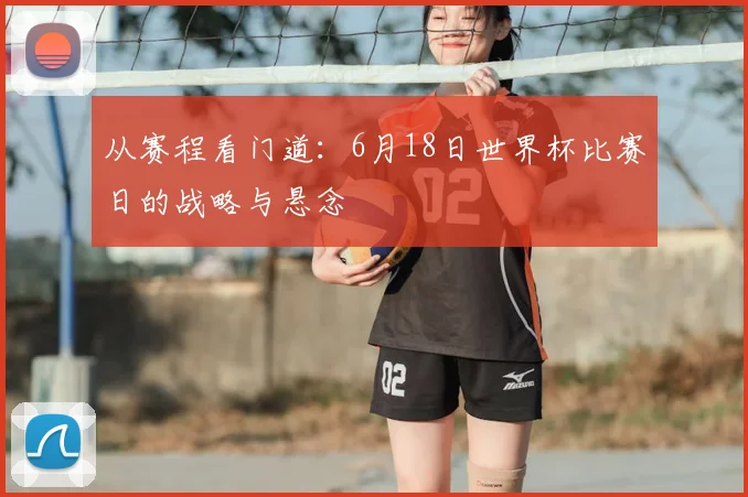 从赛程看门道:6月18日世界杯比赛日的战略与悬念