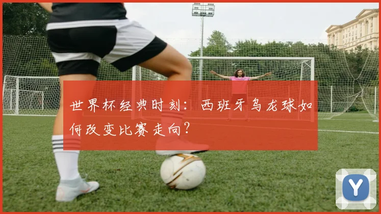 世界杯经典时刻：西班牙乌龙球如何改变比赛走向？
