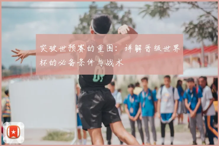 突破世预赛的重围:详解晋级世界杯的必备条件与战术