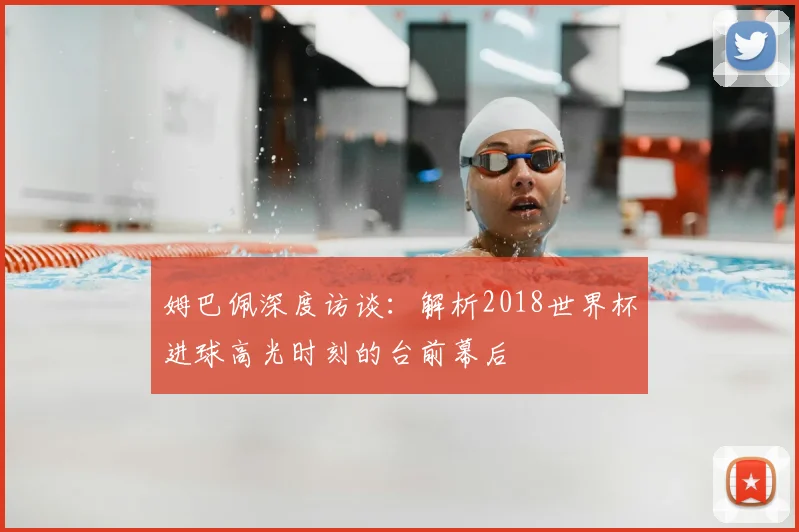 姆巴佩深度访谈:解析2018世界杯进球高光时刻的台前幕后