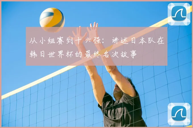 从小组赛到十六强:讲述日本队在韩日世界杯的最终名次故事