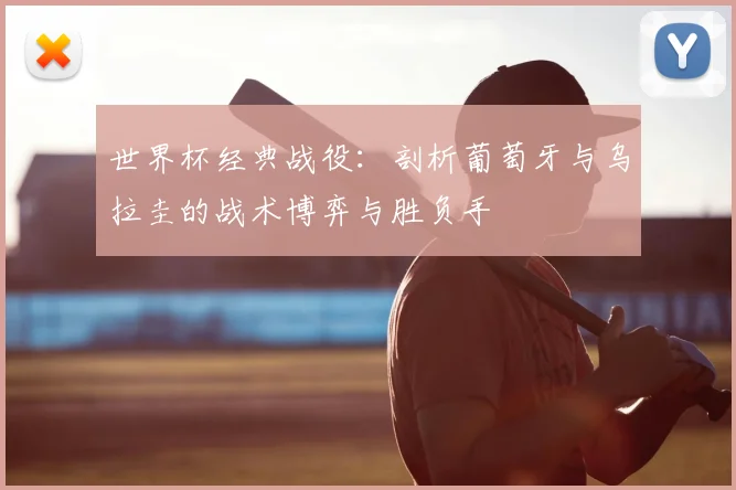 世界杯经典战役：剖析葡萄牙与乌拉圭的战术博弈与胜负手