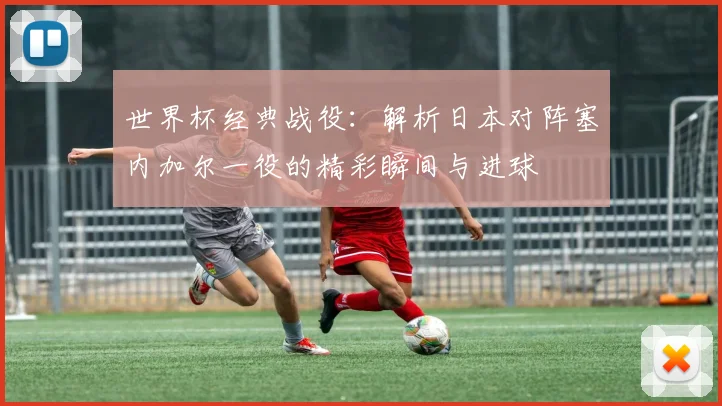 世界杯经典战役：解析日本对阵塞内加尔一役的精彩瞬间与进球