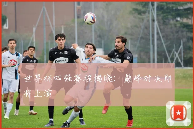 世界杯四强赛程揭晓:巅峰对决即将上演