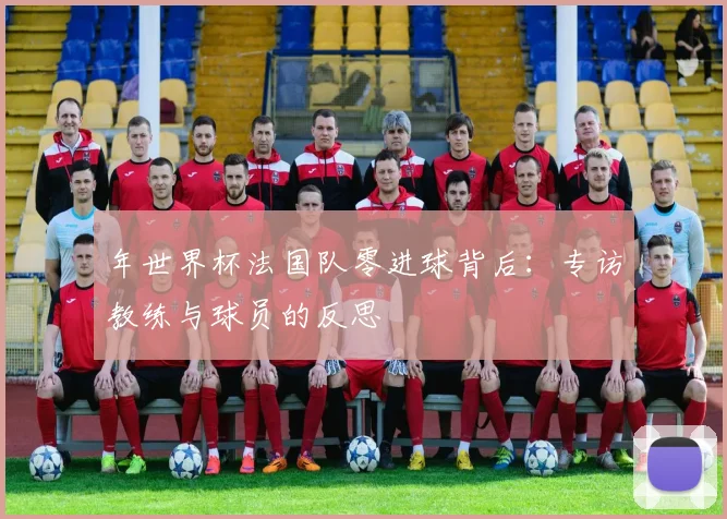 年世界杯法国队零进球背后:专访教练与球员的反思