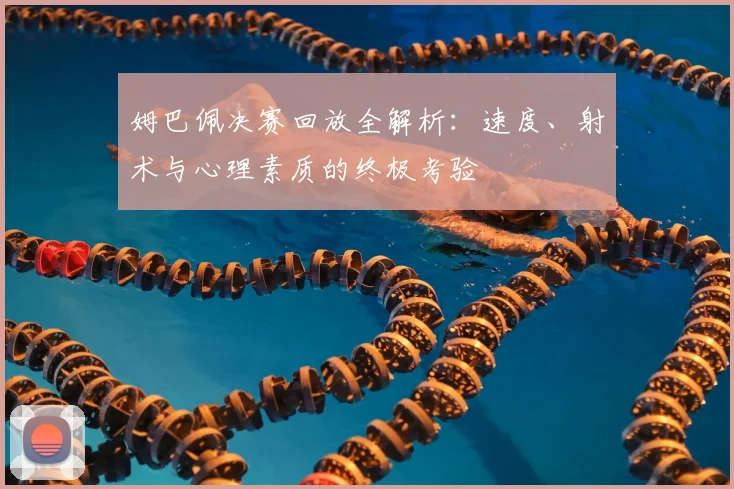 姆巴佩决赛回放全解析：速度、射术与心理素质的终极考验