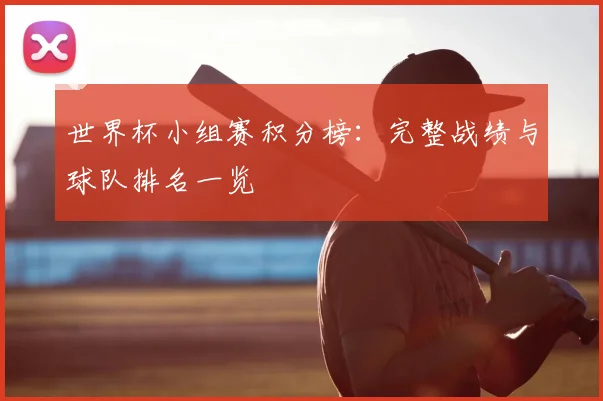 世界杯小组赛积分榜：完整战绩与球队排名一览