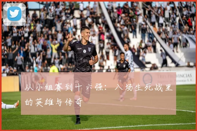 从小组赛到十六强：八场生死战里的英雄与传奇