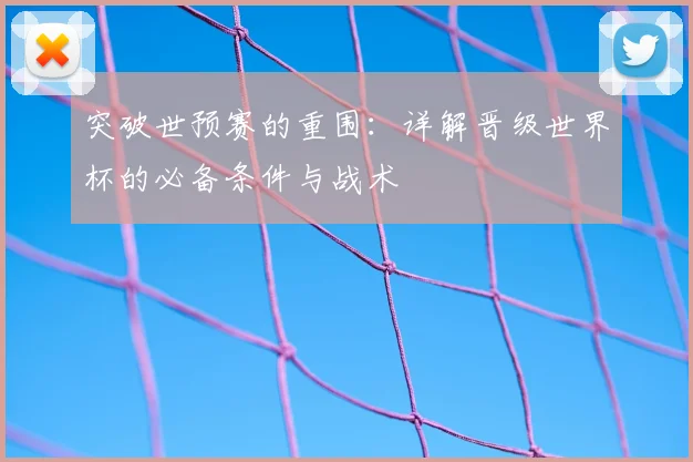 突破世预赛的重围:详解晋级世界杯的必备条件与战术