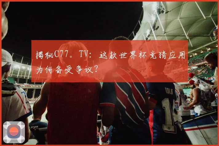 揭秘C77。TV：这款世界杯竞猜应用为何备受争议？