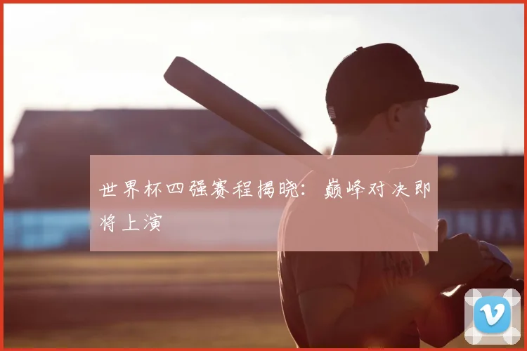 世界杯四强赛程揭晓:巅峰对决即将上演