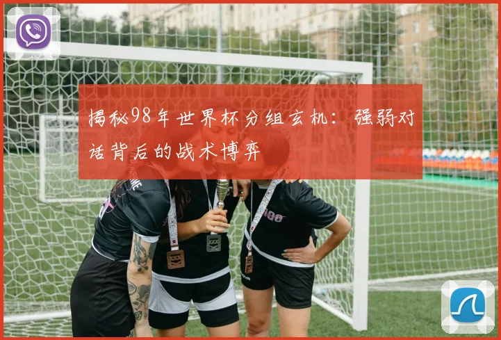 揭秘98年世界杯分组玄机：强弱对话背后的战术博弈